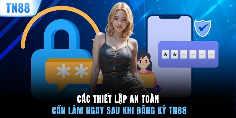Các thiết lập an toàn cần làm ngay sau khi đăng ký TN88
