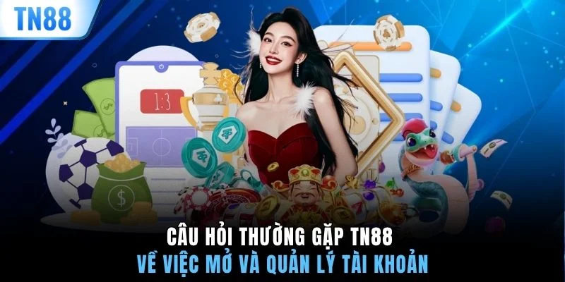 Câu hỏi thường gặp TN88 về việc mở và quản lý tài khoản