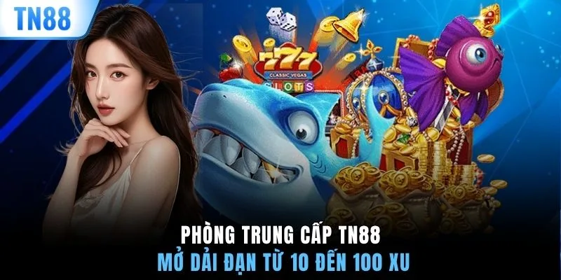 Phòng trung cấp TN88 mở dải đạn từ 10 đến 100 xu