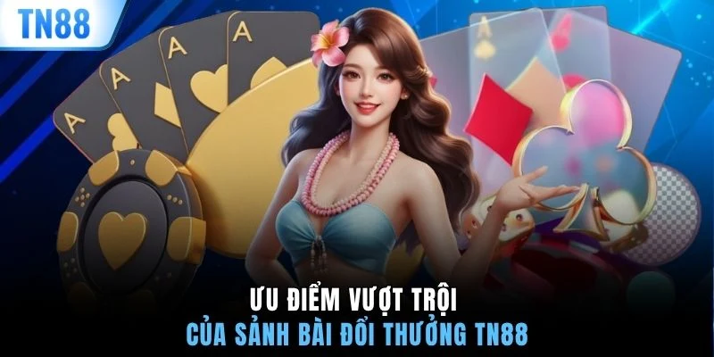 Ưu điểm vượt trội của sảnh bài đổi thưởng TN88